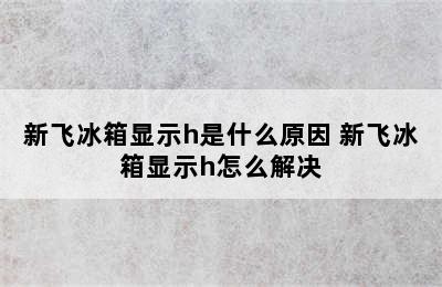 新飞冰箱显示h是什么原因 新飞冰箱显示h怎么解决